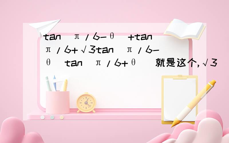 tan(π/6-θ)+tanπ/6+√3tan(π/6-θ)tan(π/6+θ） 就是这个,√3