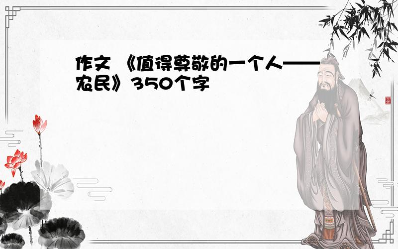 作文 《值得尊敬的一个人——农民》350个字