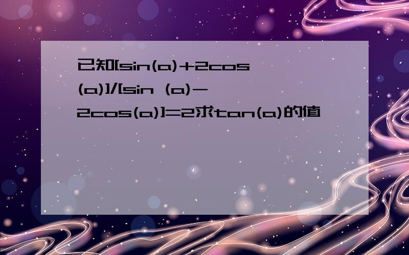 已知[sin(a)+2cos(a)]/[sin (a)-2cos(a)]=2求tan(a)的值