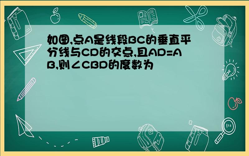 如图,点A是线段BC的垂直平分线与CD的交点,且AD=AB,则∠CBD的度数为