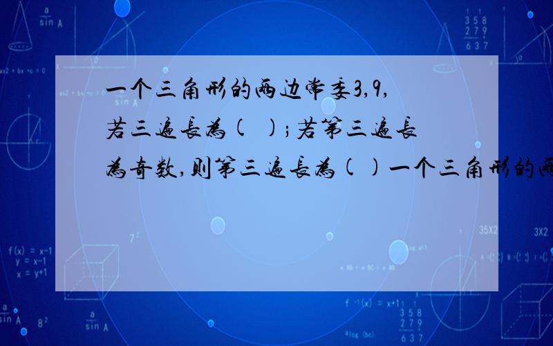 一个三角形的两边常委3,9,若三遍长为( );若第三遍长为奇数,则第三遍长为()一个三角形的两边常委3,9,若三遍长为( );若第三遍长为奇数,则第三遍长为(