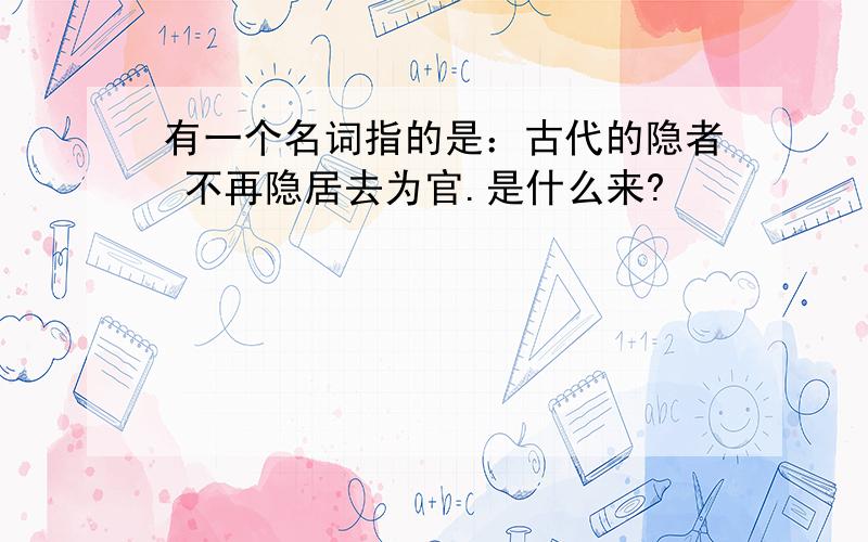 有一个名词指的是：古代的隐者 不再隐居去为官.是什么来?