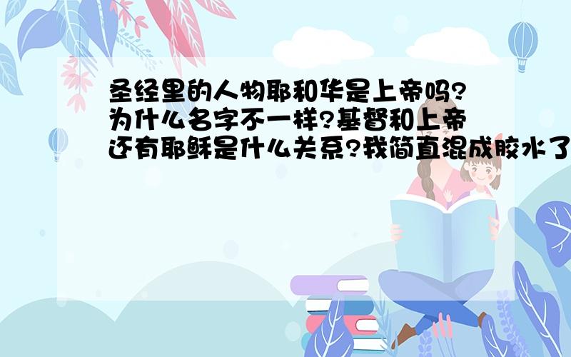 圣经里的人物耶和华是上帝吗?为什么名字不一样?基督和上帝还有耶稣是什么关系?我简直混成胶水了!看《圣经》看不懂啊~还有亚伯拉罕是怎么回事?