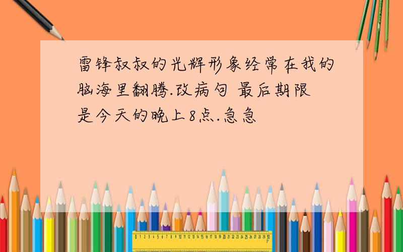 雷锋叔叔的光辉形象经常在我的脑海里翻腾.改病句 最后期限是今天的晚上8点.急急