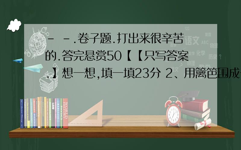 - -.卷子题.打出来很辛苦的.答完悬赏50【【只写答案.】想一想,填一填23分 2、用篱笆围成一个养鸡场,一面靠墙,另三面用篱笆围.篱笆总长为60米.这个面积约为（ ）平方米,合（ ）公顷.3、A=7B A