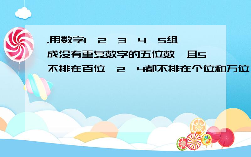 .用数字1,2,3,4,5组成没有重复数字的五位数,且5不排在百位,2,4都不排在个位和万位,则这样的五位数个数有多少?