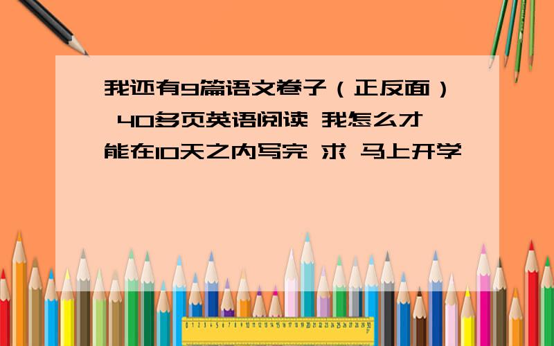 我还有9篇语文卷子（正反面） 40多页英语阅读 我怎么才能在10天之内写完 求 马上开学