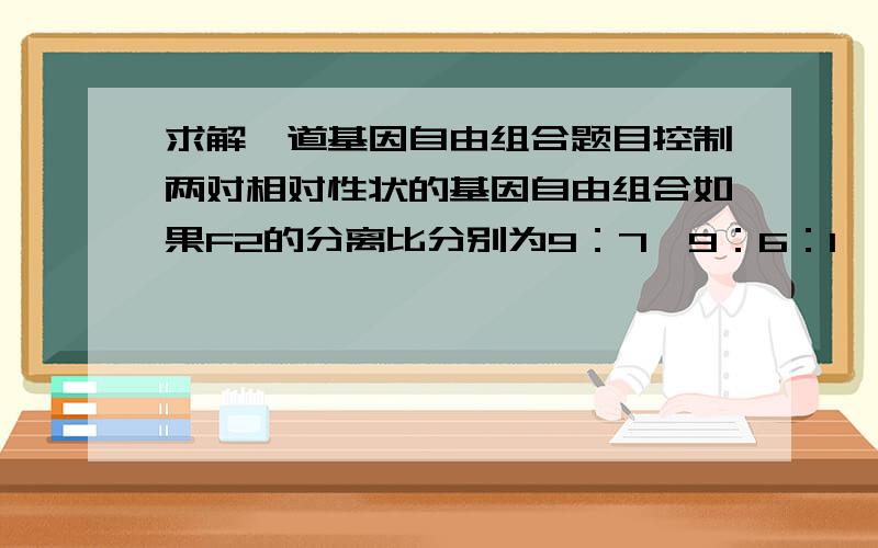 求解一道基因自由组合题目控制两对相对性状的基因自由组合如果F2的分离比分别为9：7,9：6：1,和15：1那么F1与双隐性个体测交得到的分离比分别是（）A.1：3,1：2：1和3:1 B.3:1,4:1和1：3C1:2:1,4: