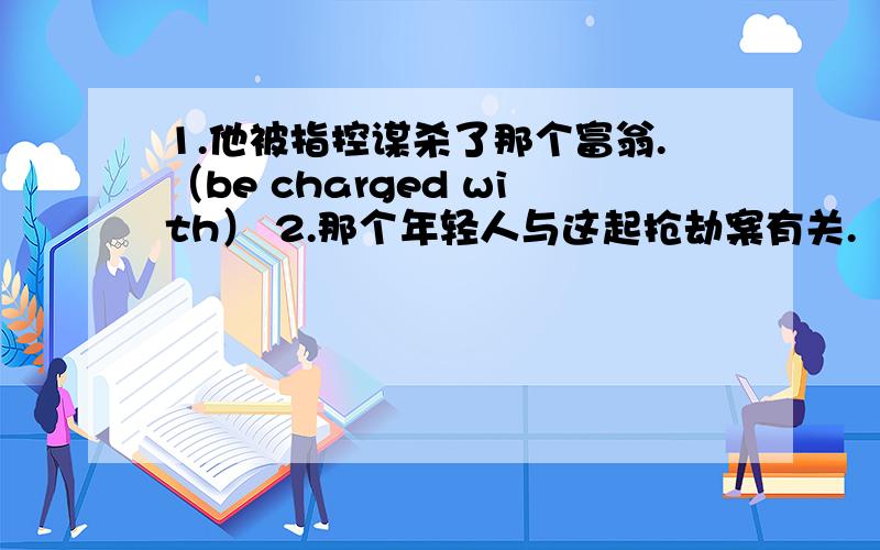 1.他被指控谋杀了那个富翁.（be charged with） 2.那个年轻人与这起抢劫案有关.（be involved in）