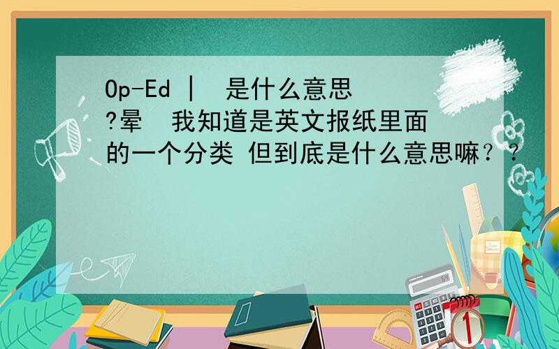 Op-Ed |  是什么意思?晕  我知道是英文报纸里面的一个分类 但到底是什么意思嘛？？