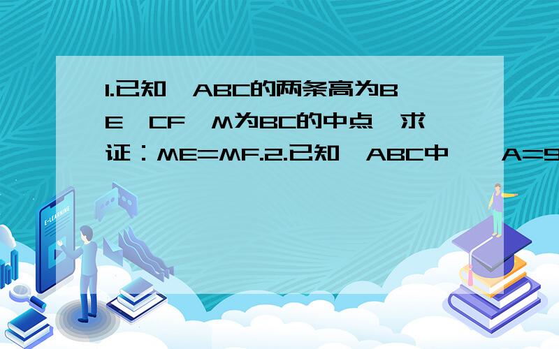 1.已知△ABC的两条高为BE、CF,M为BC的中点,求证：ME=MF.2.已知△ABC中,∠A=90度,D、F、E分别是BC、CA、AB边的中点,求证：AD=EF.