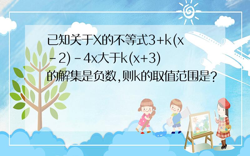 已知关于X的不等式3+k(x-2)-4x大于k(x+3)的解集是负数,则k的取值范围是?