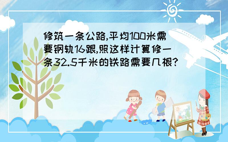 修筑一条公路,平均100米需要钢轨16跟,照这样计算修一条32.5千米的铁路需要几根?