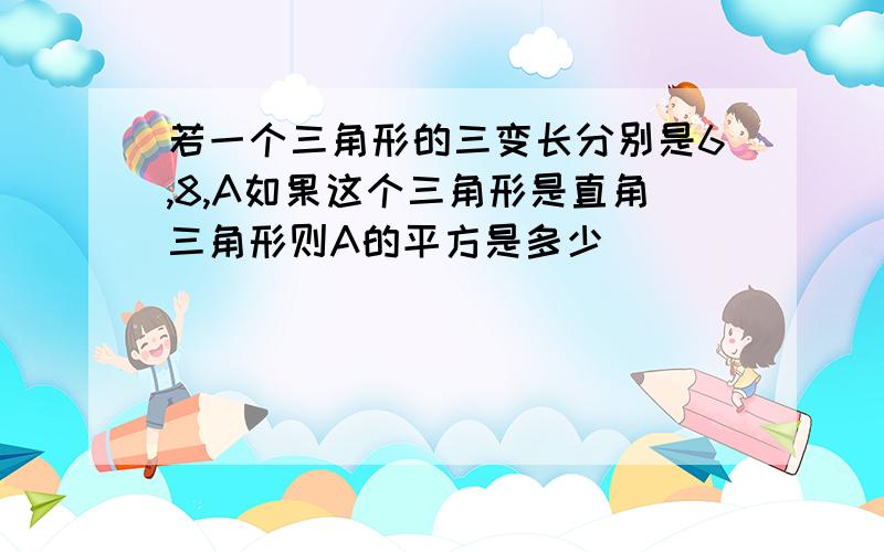 若一个三角形的三变长分别是6,8,A如果这个三角形是直角三角形则A的平方是多少