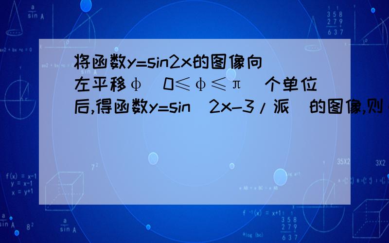 将函数y=sin2x的图像向左平移φ(0≤φ≤π)个单位后,得函数y=sin(2x-3/派)的图像,则φ等于