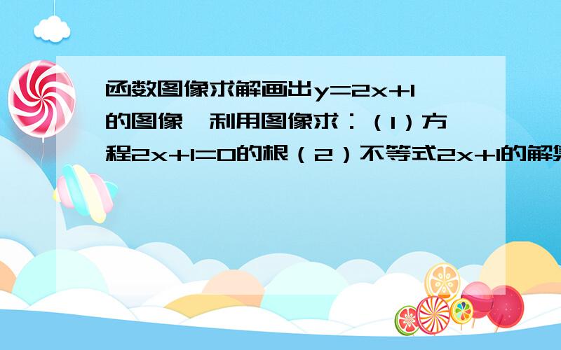 函数图像求解画出y=2x+1的图像,利用图像求：（1）方程2x+1=0的根（2）不等式2x+1的解集