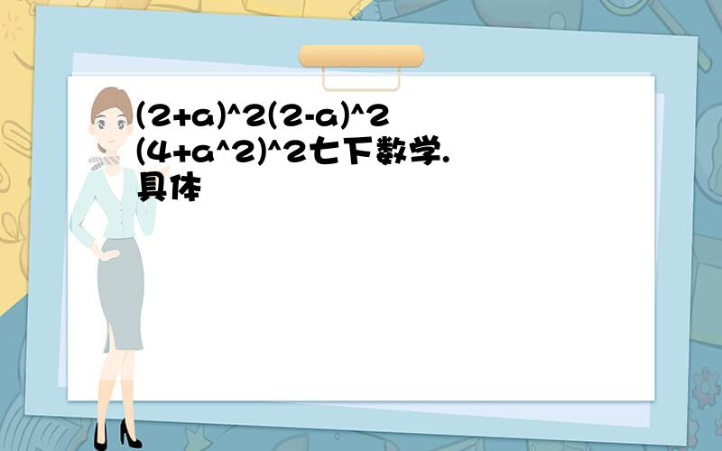 (2+a)^2(2-a)^2(4+a^2)^2七下数学.具体