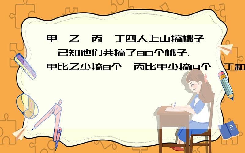 甲、乙、丙、丁四人上山摘桃子,已知他们共摘了80个桃子.甲比乙少摘8个,丙比甲少摘14个,丁和丙摘的一样多，问他们每人摘了多少个桃子？