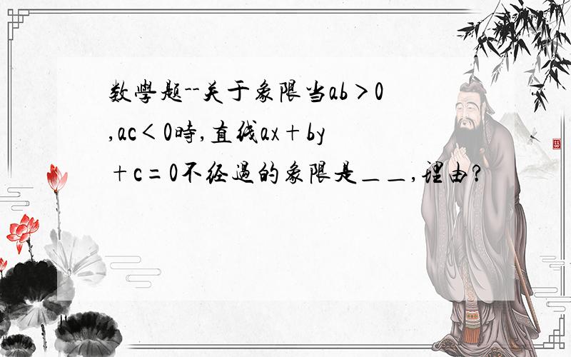 数学题--关于象限当ab＞0,ac＜0时,直线ax+by+c=0不经过的象限是＿＿,理由?