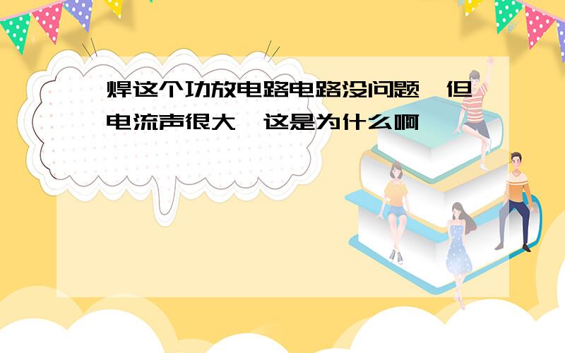 焊这个功放电路电路没问题,但电流声很大,这是为什么啊