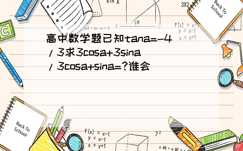 高中数学题已知tana=-4/3求3cosa+3sina/3cosa+sina=?谁会