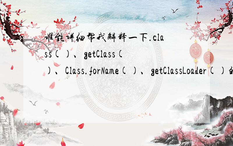 谁能详细帮我解释一下.class()、getClass()、Class.forName()、getClassLoader()的区别和联系
