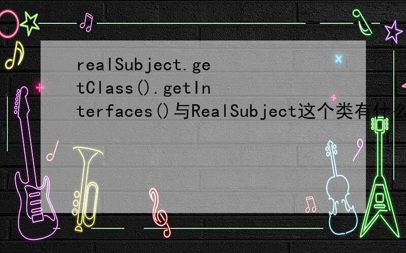 realSubject.getClass().getInterfaces()与RealSubject这个类有什么区别