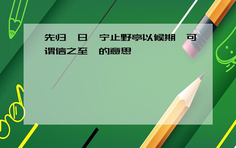 先归一日,宁止野亭以候期,可谓信之至矣的意思