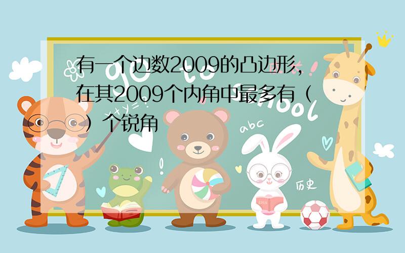 有一个边数2009的凸边形,在其2009个内角中最多有（ ）个锐角