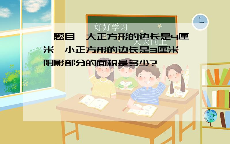 【题目】大正方形的边长是4厘米,小正方形的边长是3厘米,阴影部分的面积是多少?