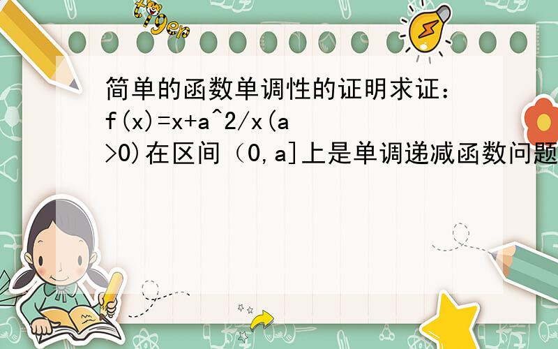 简单的函数单调性的证明求证：f(x)=x+a^2/x(a>0)在区间（0,a]上是单调递减函数问题是证明的过程啊 我解不出了