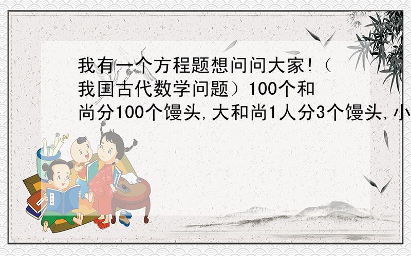 我有一个方程题想问问大家!（我国古代数学问题）100个和尚分100个馒头,大和尚1人分3个馒头,小和尚3人分1个馒头,大小和尚各有多少人?