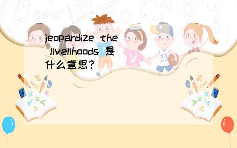 jeopardize the livelihoods 是什么意思?