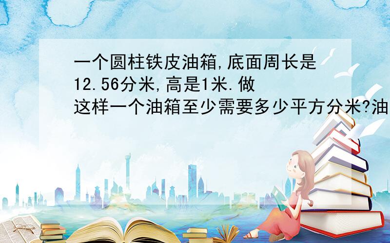 一个圆柱铁皮油箱,底面周长是12.56分米,高是1米.做这样一个油箱至少需要多少平方分米?油箱是有一个底面还是两个底面?