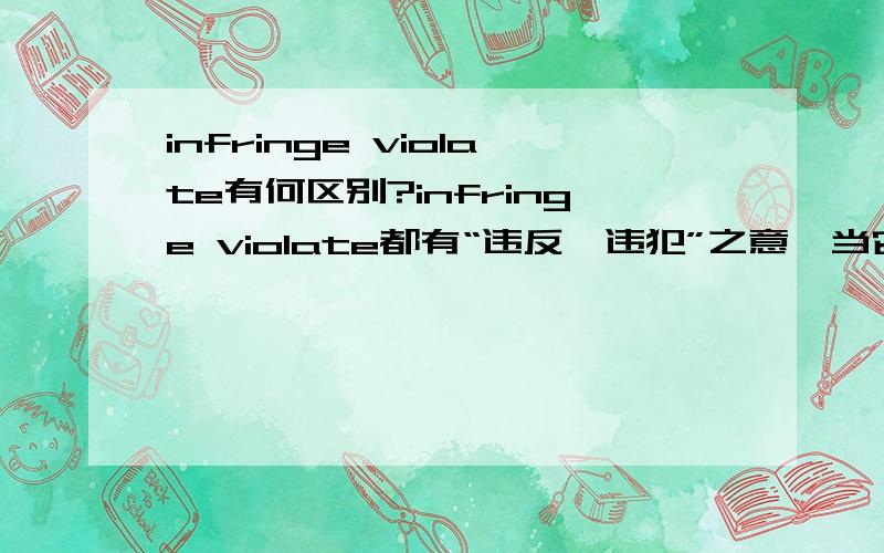 infringe violate有何区别?infringe violate都有“违反,违犯”之意,当它们都表达这层意思时,具体在语义上有哪些细微的差别呢?