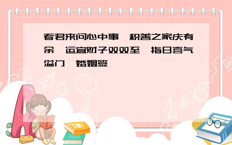 看君来问心中事,积善之家庆有余,运宜财子双双至,指日喜气溢门闾婚姻签