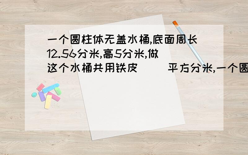 一个圆柱体无盖水桶,底面周长12.56分米,高5分米,做这个水桶共用铁皮（ ）平方分米,一个圆柱体无盖水桶,底面周长12.56分米,高5分米,做这个水桶共用铁皮（      ）平方分米,这个水桶的容积是