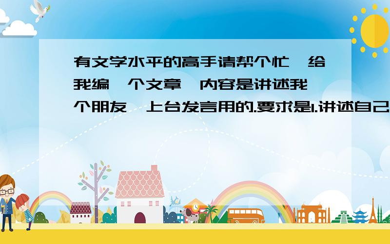 有文学水平的高手请帮个忙,给我编一个文章,内容是讲述我一个朋友,上台发言用的.要求是1.讲述自己印象深刻,熟悉的一位朋友2.分析人物个性特点,找出其独特之处并进行重点描述3.通过典型