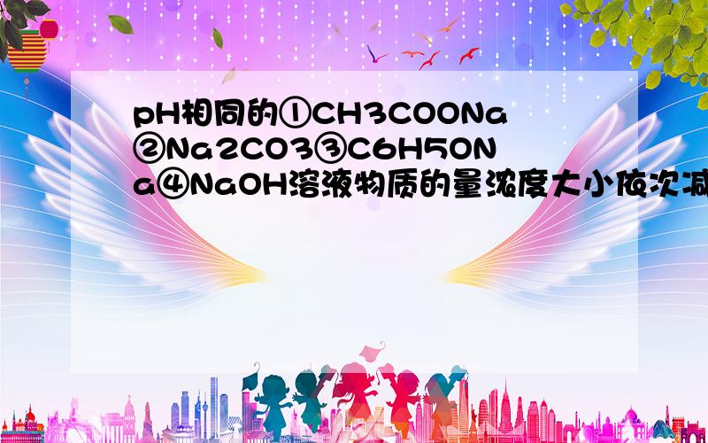 pH相同的①CH3COONa②Na2CO3③C6H5ONa④NaOH溶液物质的量浓度大小依次减小为什么错了?