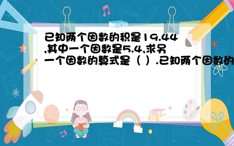 已知两个因数的积是19.44,其中一个因数是5.4,求另一个因数的算式是（ ）.已知两个因数的积是19.44,其中一个因数是5.4,求另一个因数的算式是（ ）.