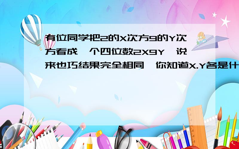 有位同学把2的X次方9的Y次方看成一个四位数2X9Y,说来也巧结果完全相同,你知道X.Y各是什么数吗?