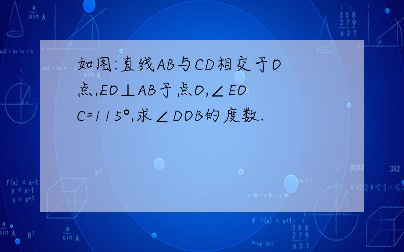 如图:直线AB与CD相交于O点,EO⊥AB于点O,∠EOC=115°,求∠DOB的度数.