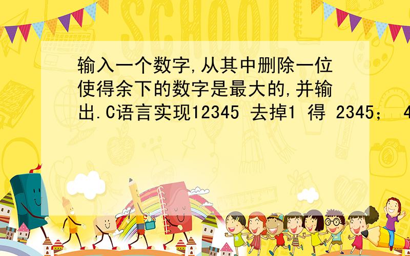 输入一个数字,从其中删除一位使得余下的数字是最大的,并输出.C语言实现12345 去掉1 得 2345； 4541014 去掉高位4 得 54101