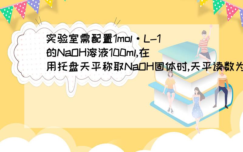 实验室需配置1mol·L-1的NaOH溶液100ml,在用托盘天平称取NaOH固体时,天平读数为A.4.0g B.小于4.0g C.大于4.0g 为什么是C,我觉得A也对啊