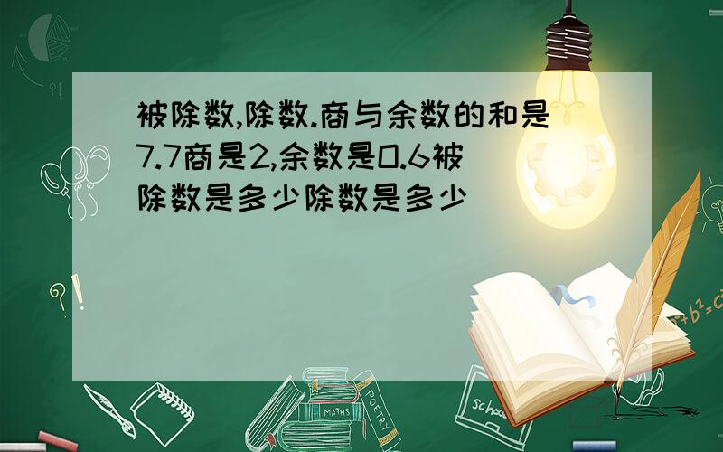 被除数,除数.商与余数的和是7.7商是2,余数是O.6被除数是多少除数是多少