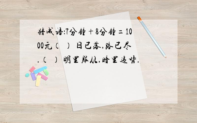 猜成语：7分钟+8分钟=1000元（ ） 日已落,路已尽.（ ） 明里服从,暗里违背.