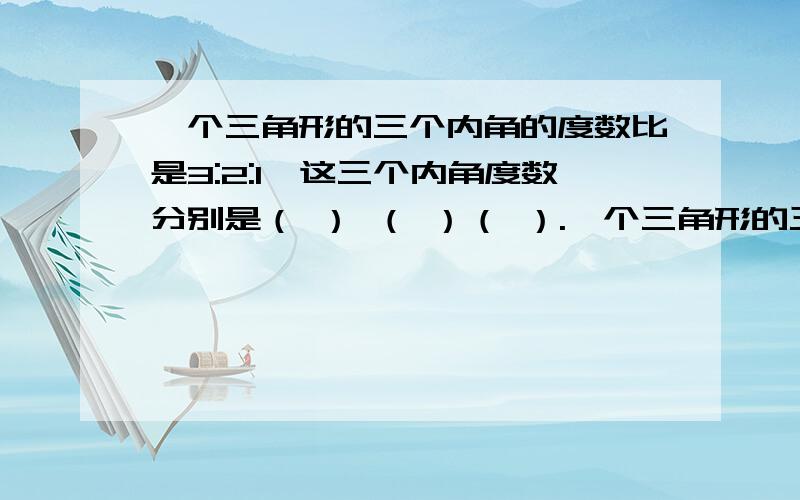 一个三角形的三个内角的度数比是3:2:1,这三个内角度数分别是（ ） （ ）（ ）.一个三角形的三个内角的度数比是3:2:1,这三个内角度数分别是（ ） （ ）（ ）.这个三角形是（ ）三角形.