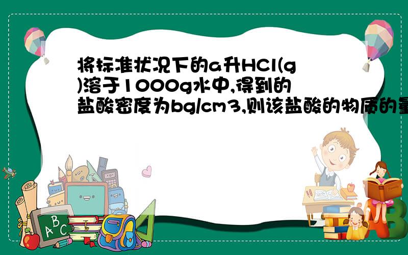 将标准状况下的a升HCl(g)溶于1000g水中,得到的盐酸密度为bg/cm3,则该盐酸的物质的量浓度为?