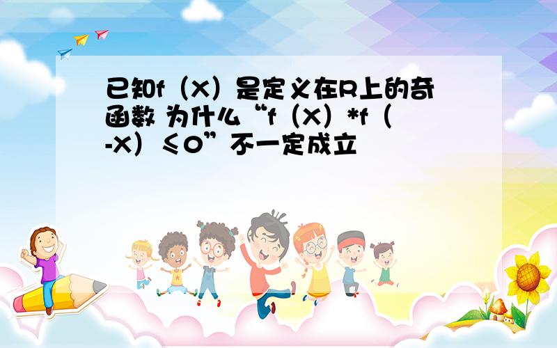 已知f（X）是定义在R上的奇函数 为什么“f（X）*f（-X）≤0”不一定成立