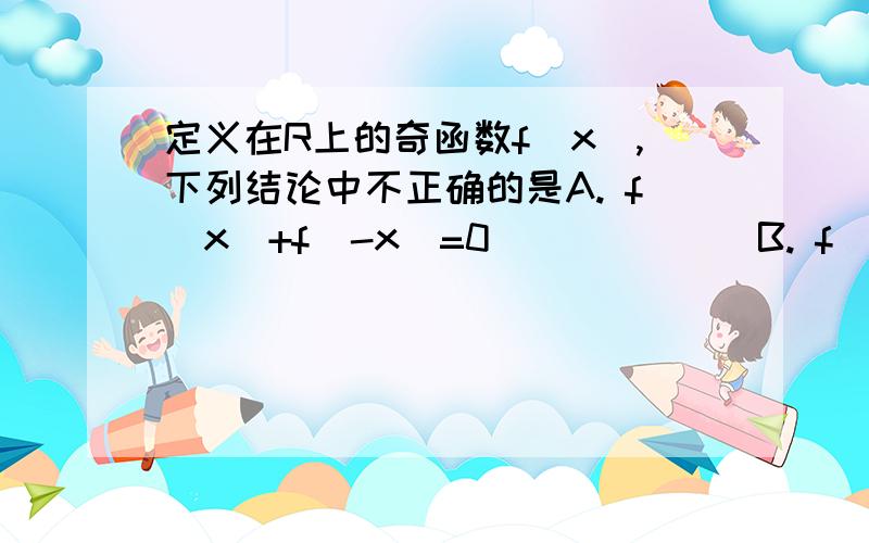 定义在R上的奇函数f(x),下列结论中不正确的是A. f(x)+f(-x)=0             B. f(x)－f(-x)=2f(x)C. f(x)·f(-x)小于等于0     D.f(x)/f(-x)=-1答案选D   理由。谢谢啦~